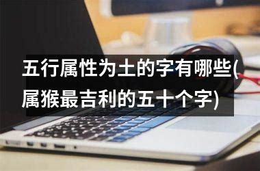 土属性的字|属土最吉利的五十个字 属土寓意好的字大全